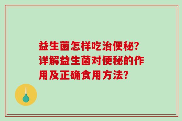 益生菌怎样吃治便秘？详解益生菌对便秘的作用及正确食用方法？