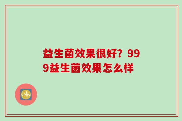 益生菌效果很好？999益生菌效果怎么样