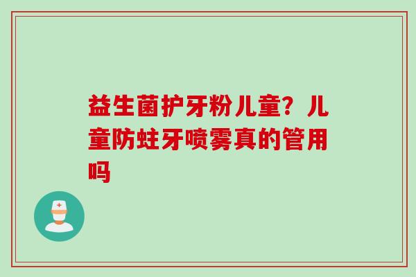 益生菌护牙粉儿童？儿童防蛀牙喷雾真的管用吗