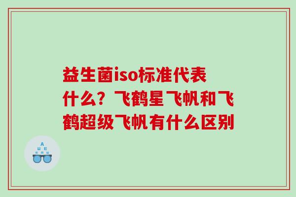 益生菌iso标准代表什么？飞鹤星飞帆和飞鹤超级飞帆有什么区别