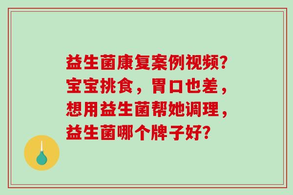 益生菌康复案例视频？宝宝挑食，胃口也差，想用益生菌帮她调理，益生菌哪个牌子好？