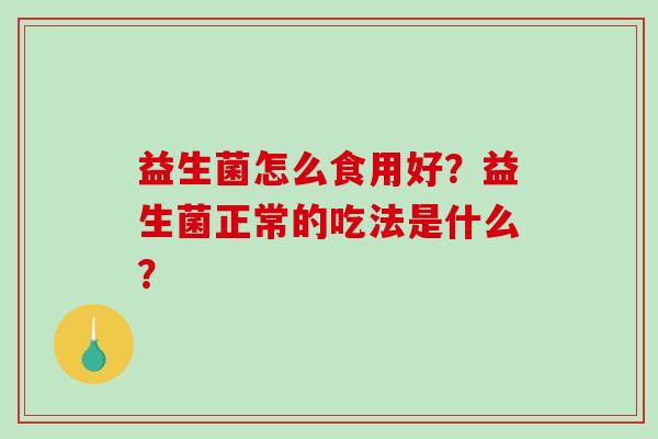 益生菌怎么食用好？益生菌正常的吃法是什么？