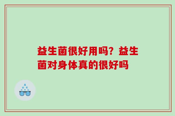 益生菌很好用吗？益生菌对身体真的很好吗