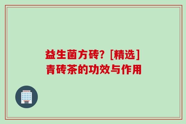 益生菌方砖？[精选]青砖茶的功效与作用