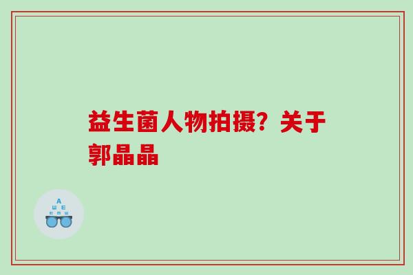 益生菌人物拍摄？关于郭晶晶