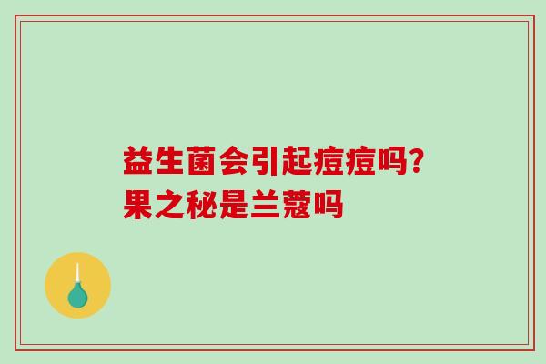 益生菌会引起痘痘吗？果之秘是兰蔻吗