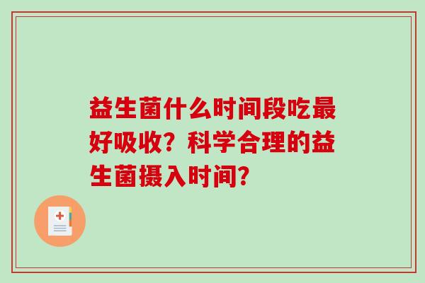 益生菌什么时间段吃最好吸收？科学合理的益生菌摄入时间？