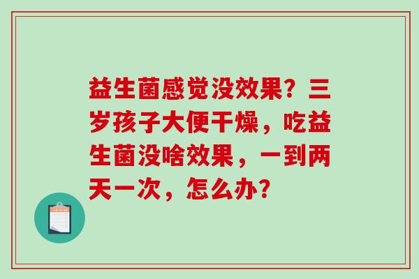 益生菌感觉没效果？三岁孩子大便干燥，吃益生菌没啥效果，一到两天一次，怎么办？