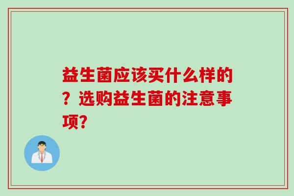 益生菌应该买什么样的？选购益生菌的注意事项？