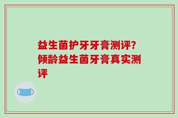 益生菌护牙牙膏测评？倾龄益生菌牙膏真实测评