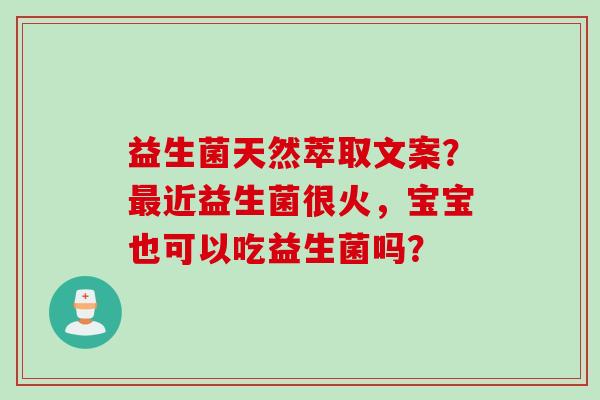 益生菌天然萃取文案？最近益生菌很火，宝宝也可以吃益生菌吗？