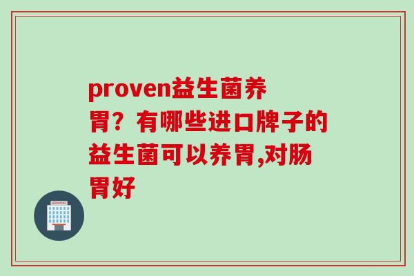 proven益生菌养胃？有哪些进口牌子的益生菌可以养胃,对肠胃好