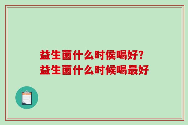 益生菌什么时侯喝好？益生菌什么时候喝好