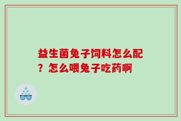 益生菌兔子饲料怎么配？怎么喂兔子吃药啊