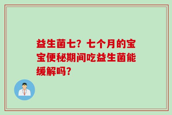 益生菌七？七个月的宝宝便秘期间吃益生菌能缓解吗？