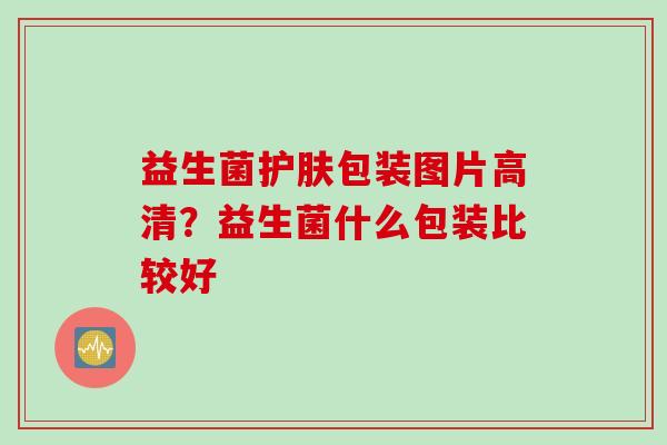 益生菌护肤包装图片高清？益生菌什么包装比较好