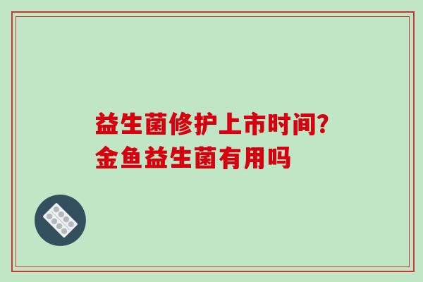 益生菌修护上市时间？金鱼益生菌有用吗