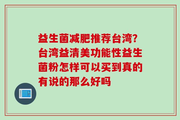 益生菌推荐台湾？台湾益清美功能性益生菌粉怎样可以买到真的有说的那么好吗