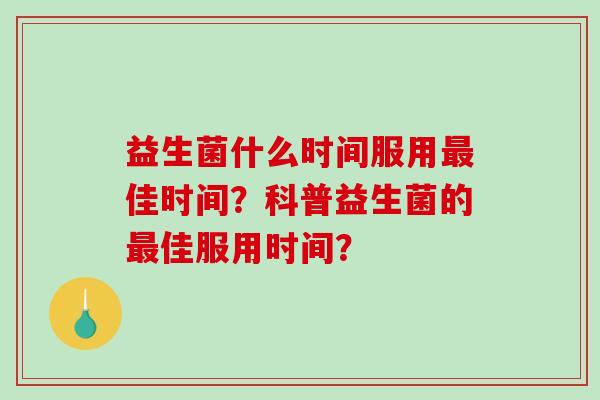 益生菌什么时间服用佳时间？科普益生菌的佳服用时间？