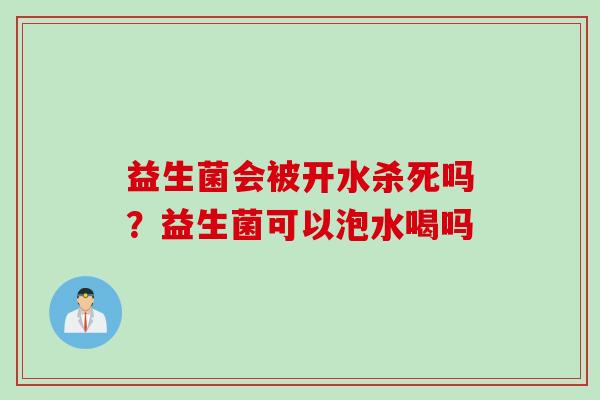 益生菌会被开水杀死吗？益生菌可以泡水喝吗