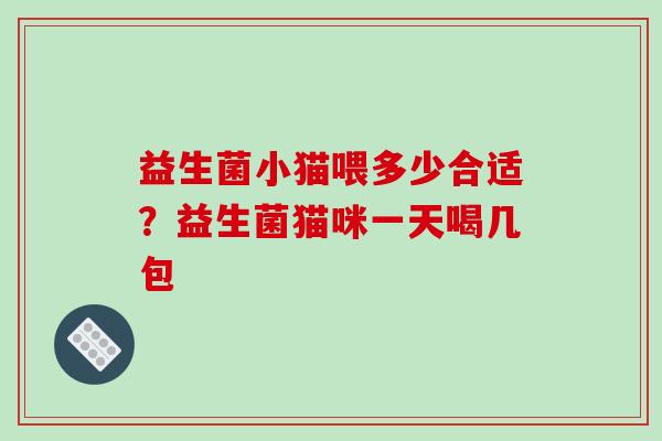 益生菌小猫喂多少合适？益生菌猫咪一天喝几包