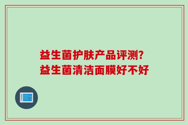 益生菌护肤产品评测？益生菌清洁面膜好不好