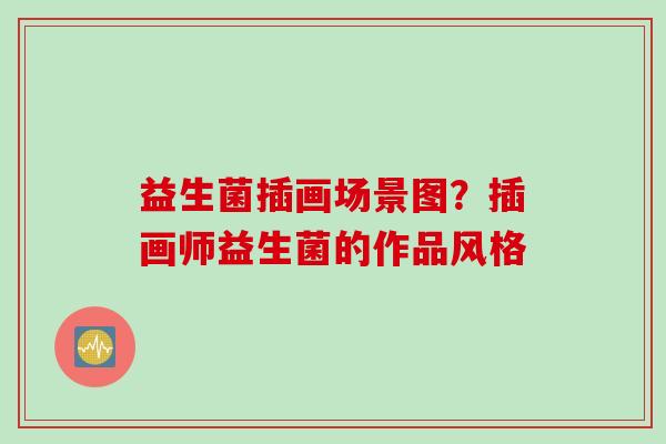益生菌插画场景图？插画师益生菌的作品风格