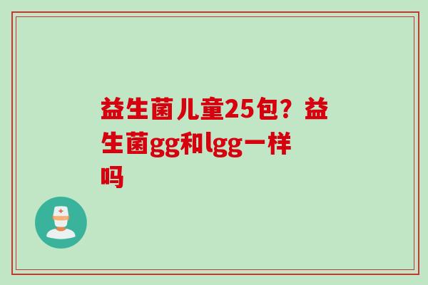 益生菌儿童25包？益生菌gg和lgg一样吗