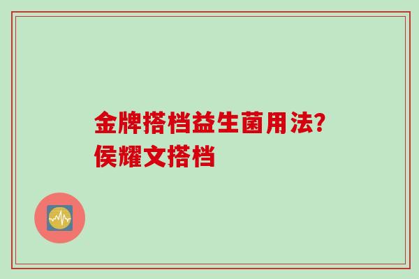 金牌搭档益生菌用法？侯耀文搭档