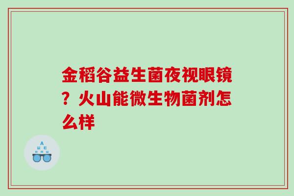 金稻谷益生菌夜视眼镜？火山能微生物菌剂怎么样