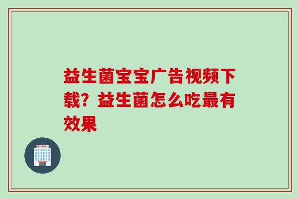 益生菌宝宝广告视频下载？益生菌怎么吃最有效果