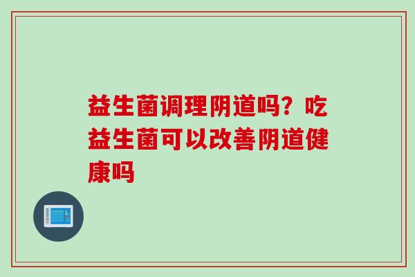 益生菌调理阴道吗？吃益生菌可以改善阴道健康吗