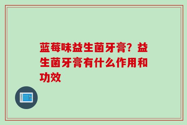 蓝莓味益生菌牙膏？益生菌牙膏有什么作用和功效
