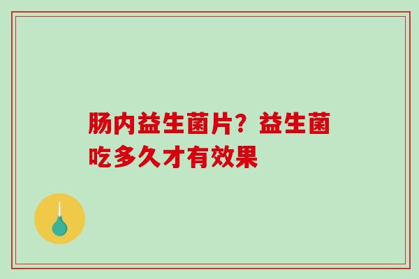 肠内益生菌片？益生菌吃多久才有效果