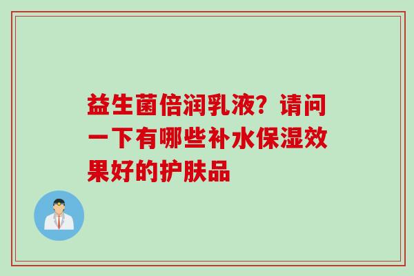 益生菌倍润乳液？请问一下有哪些补水保湿效果好的护肤品