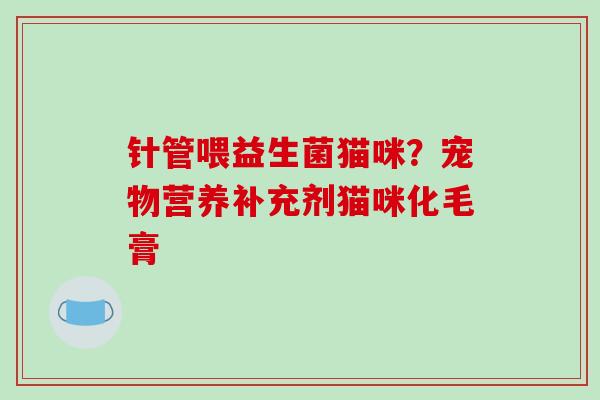 针管喂益生菌猫咪？宠物营养补充剂猫咪化毛膏