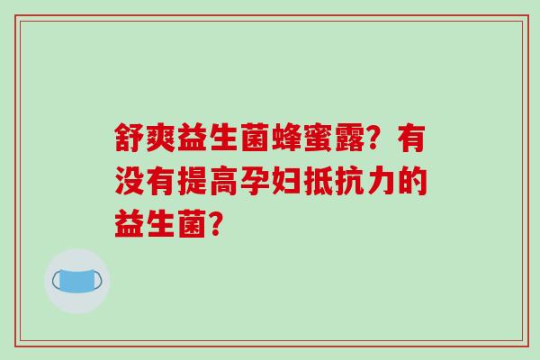 舒爽益生菌蜂蜜露？有没有提高孕妇的益生菌？