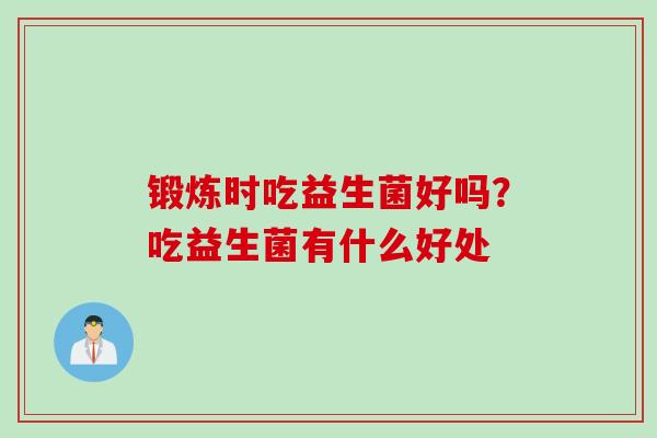 锻炼时吃益生菌好吗？吃益生菌有什么好处