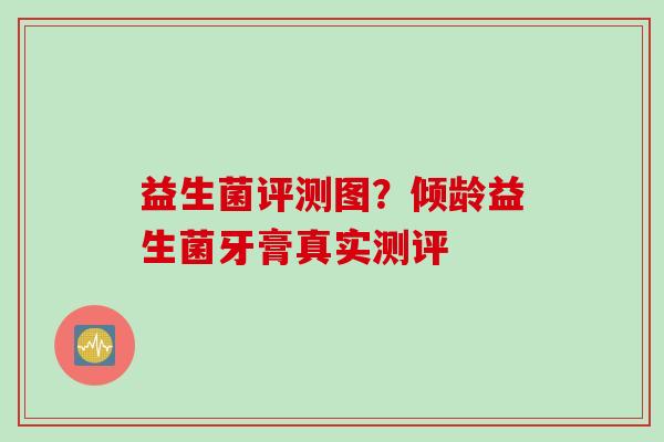 益生菌评测图？倾龄益生菌牙膏真实测评