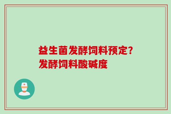 益生菌发酵饲料预定？发酵饲料酸碱度