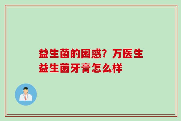 益生菌的困惑？万医生益生菌牙膏怎么样