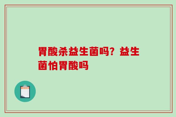 胃酸杀益生菌吗？益生菌怕胃酸吗