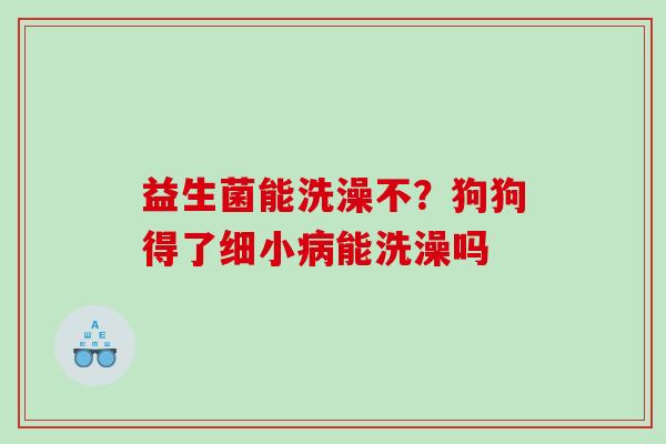 益生菌能洗澡不？狗狗得了细小病能洗澡吗