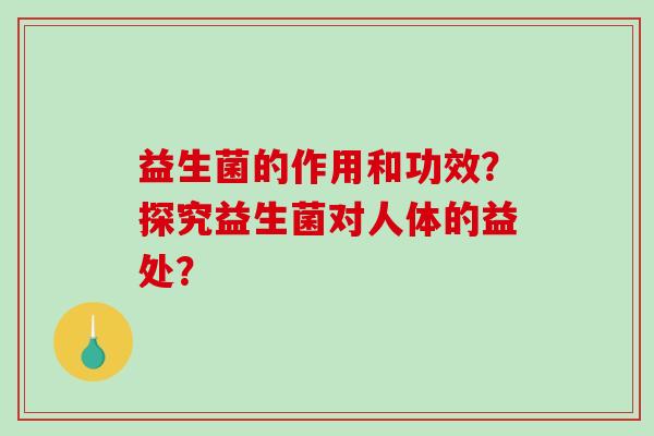 益生菌的作用和功效？探究益生菌对人体的益处？