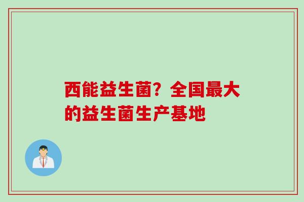 西能益生菌？全国最大的益生菌生产基地