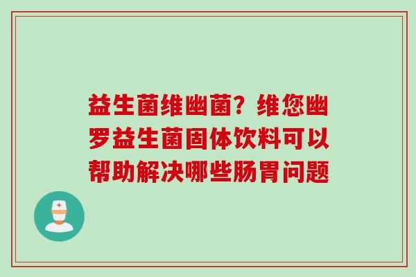 益生菌维幽菌？维您幽罗益生菌固体饮料可以帮助解决哪些肠胃问题