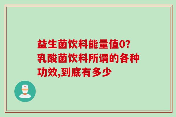 益生菌饮料能量值0？乳酸菌饮料所谓的各种功效,到底有多少