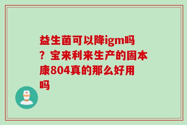 益生菌可以降igm吗？宝来利来生产的固本康804真的那么好用吗