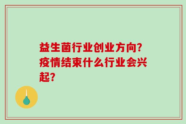 益生菌行业创业方向？疫情结束什么行业会兴起？