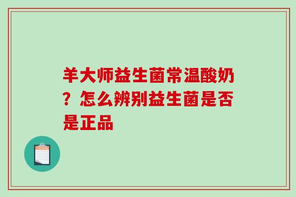 羊大师益生菌常温酸奶？怎么辨别益生菌是否是正品